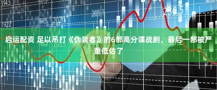 启运配资 足以吊打《伪装者》的6部高分谍战剧，最后一部被严重低估了