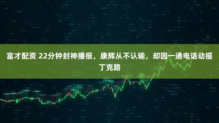 富才配资 22分钟封神播报，康辉从不认输，却因一通电话动摇丁克路