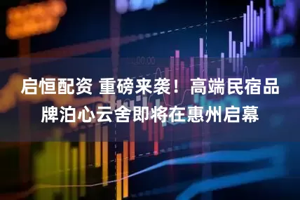 启恒配资 重磅来袭！高端民宿品牌泊心云舍即将在惠州启幕