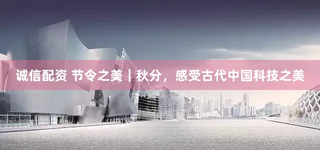 诚信配资 节令之美｜秋分，感受古代中国科技之美