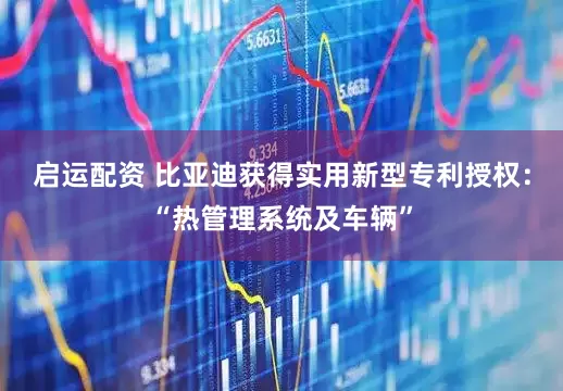 启运配资 比亚迪获得实用新型专利授权：“热管理系统及车辆”