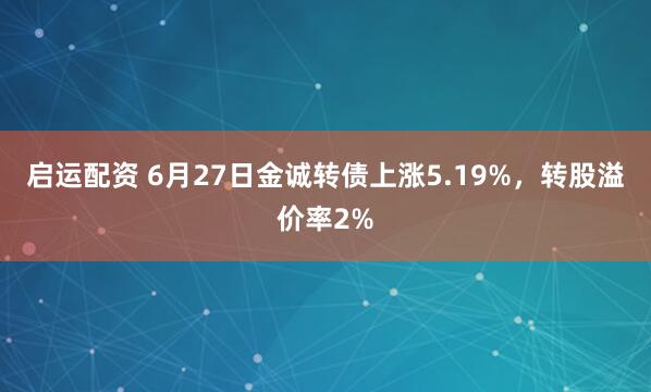 启运配资 6月27日金诚转债上涨5.19%，转股溢价率2%