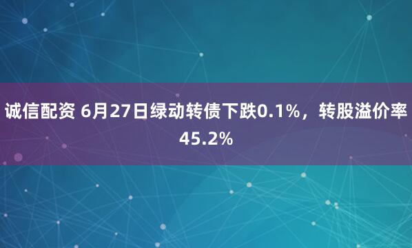 诚信配资 6月27日绿动转债下跌0.1%，转股溢价率45.2%