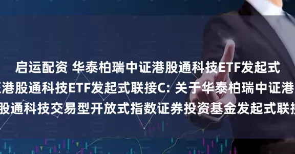启运配资 华泰柏瑞中证港股通科技ETF发起式联接A,华泰柏瑞中证港股通科技ETF发起式联接C: 关于华泰柏瑞中证港股通科技交易型开放式指数证券投资基金发起式联接基金基金经理变更的公告
