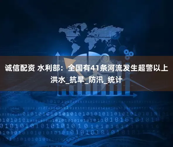 诚信配资 水利部：全国有41条河流发生超警以上洪水_抗旱_防汛_统计