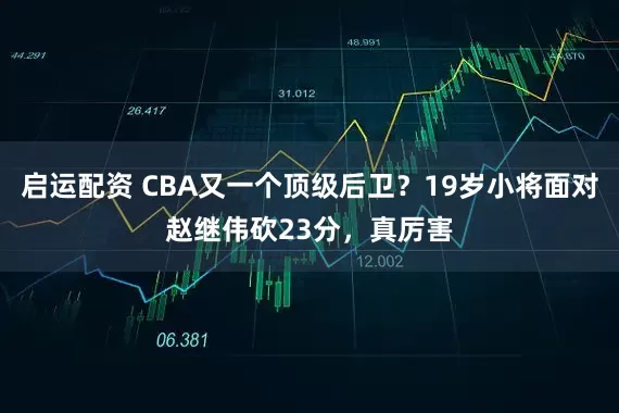 启运配资 CBA又一个顶级后卫?19岁小将面对赵继伟砍23分,真厉害