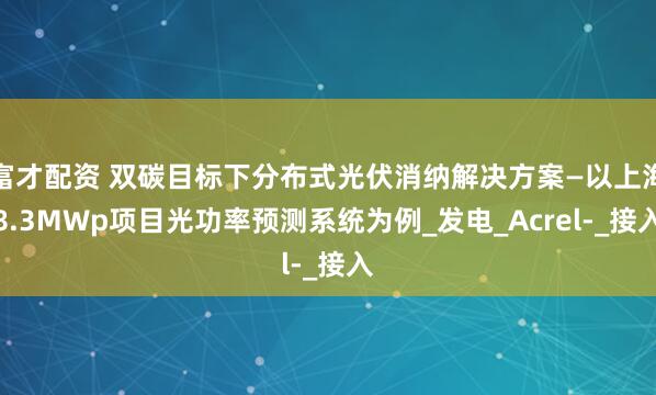 富才配资 双碳目标下分布式光伏消纳解决方案—以上海8.3MWp项目光功率预测系统为例_发电_Acrel-_接入