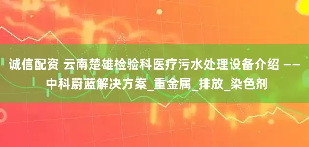 诚信配资 云南楚雄检验科医疗污水处理设备介绍 —— 中科蔚蓝解决方案_重金属_排放_染色剂