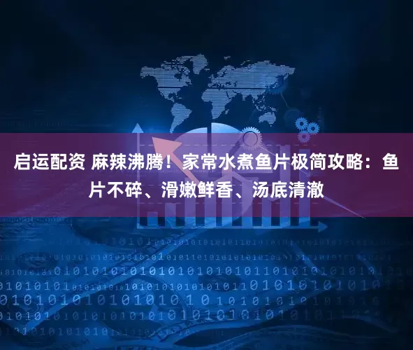 启运配资 麻辣沸腾！家常水煮鱼片极简攻略：鱼片不碎、滑嫩鲜香、汤底清澈