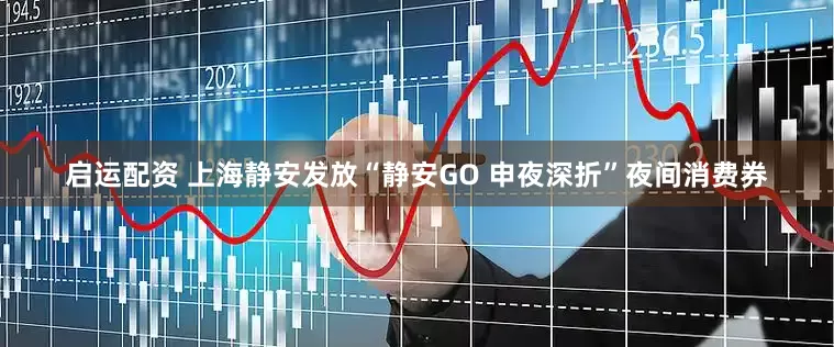 启运配资 上海静安发放“静安GO 申夜深折”夜间消费券