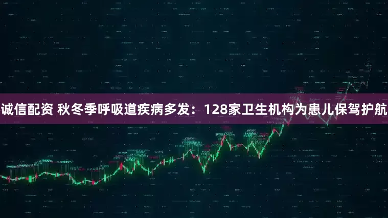 诚信配资 秋冬季呼吸道疾病多发：128家卫生机构为患儿保驾护航