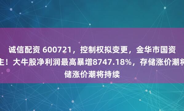 诚信配资 600721，控制权拟变更，金华市国资委入主！大牛股净利润最高暴增8747.18%，存储涨价潮将持续