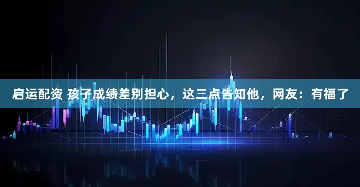 启运配资 孩子成绩差别担心，这三点告知他，网友：有福了