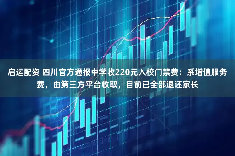 启运配资 四川官方通报中学收220元入校门禁费：系增值服务费，由第三方平台收取，目前已全部退还家长