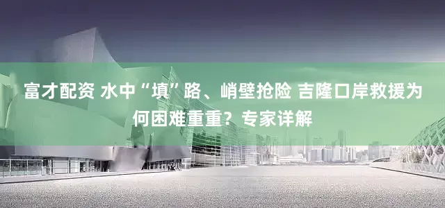富才配资 水中“填”路、峭壁抢险 吉隆口岸救援为何困难重重？专家详解