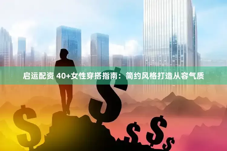 启运配资 40+女性穿搭指南：简约风格打造从容气质