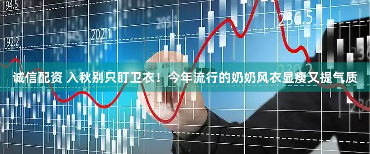 诚信配资 入秋别只盯卫衣！今年流行的奶奶风衣显瘦又提气质